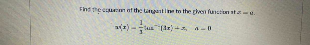Find the equation of the tangent line to the given function at z= a.
w(x) :
tan (3x) + x, a=0
3
