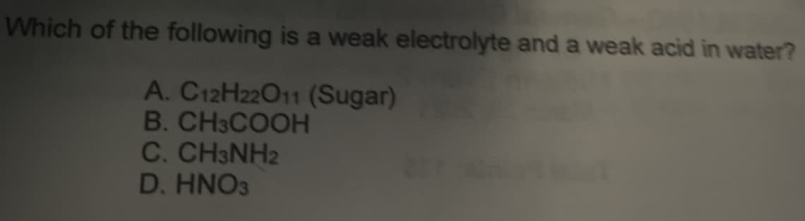Which of the following is a weak electrolyte and a weak acid in water?
A. C12H22O11 (Sugar)
B. CH3COOH
C. CH3NH2
D. HNO3

