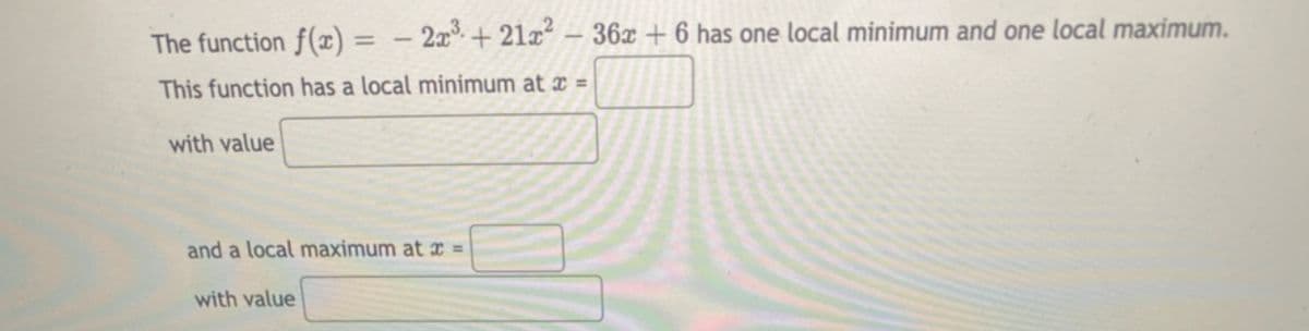 The function f(x)
- 2x+ 21x² -– 36x + 6 has one local minimum and one local maximum.
%3D
This function has a local minimum at ¤ =
with value
and a local maximum at æ =
with value
