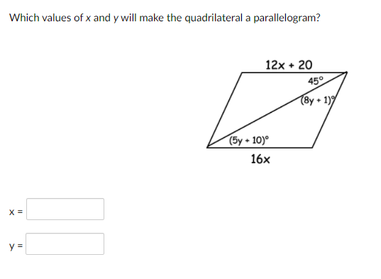 Which values of x and y will make the quadrilateral a parallelogram?
12x + 20
45°
(8y + 1)9
(5y + 10)°
16x
X =
y =
