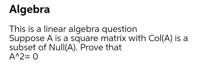 This is a linear algebra question
Suppose A is a square matrix with Col(A) is a
subset of Null(A). Prove that
A^2= 0
