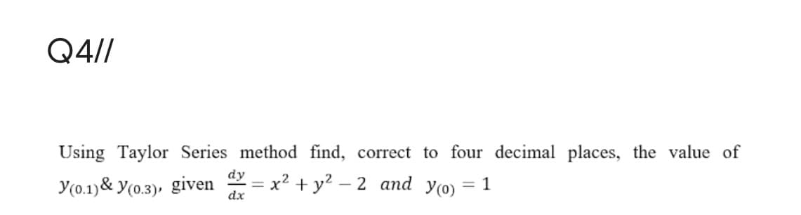 Q4//
Using Taylor Series method find, correct to four decimal places, the value of
dy
Y(0.1)& y(0.3), given = x? + y? – 2 and yo) = 1
%3D
%3D
