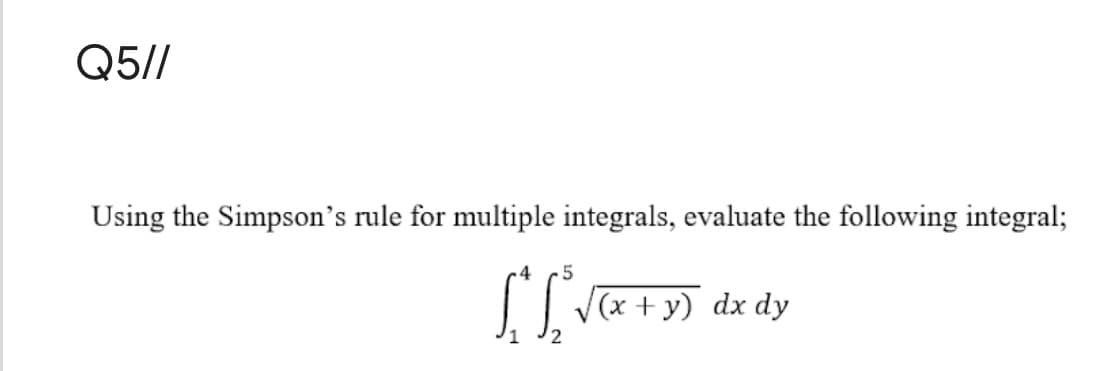 Q5//
Using the Simpson's rule for multiple integrals, evaluate the following integral;
| V(x + y) dx dy
