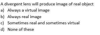 A divergent lens will produce image of real object
a) Always a virtual image
b) Always real image
c) Sometimes real and sometimes virtual
d) None of these
