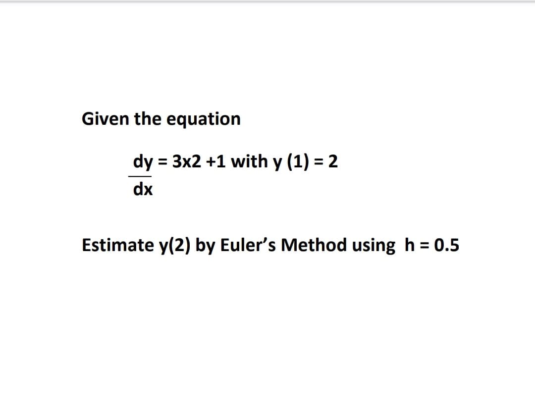 Given the equation
dy = 3x2 +1 with y (1) = 2
%3D
dx
Estimate y(2) by Euler's Method using h = 0.5
