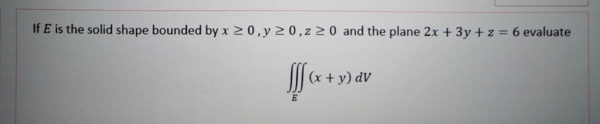 If E is the solid shape bounded by x 20,y 2 0,z 2 0 and the plane 2x + 3y + z = 6 evaluate
|(x + y) dV
