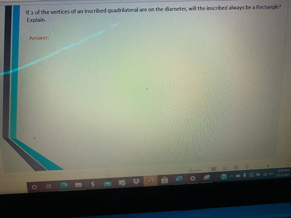 If 2 of the vertices of an inscribed quadrilateral are on the diameter, will the inscribed always be a Rectangle?
Explain.
Answer:
Notes
品 館
230 PM
23
2/11/2021
