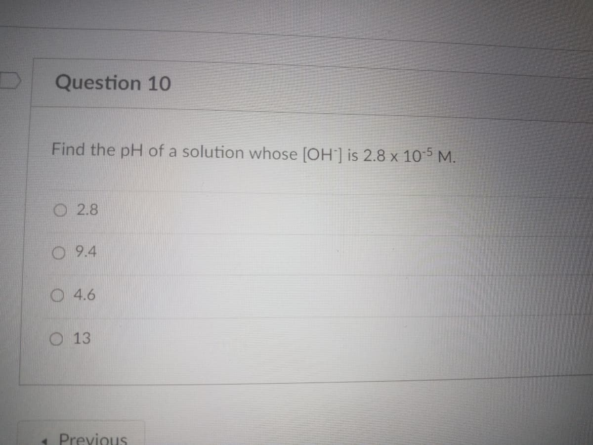 Question 10
Find the pH of a solution whose [OH] is 2.8 x 10 5 M.
O 2.8
O 9.4
O4.6
O 13
Previous
