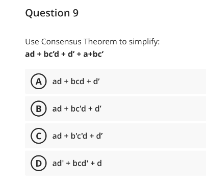 Question 9
Use Consensus Theorem to simplify:
ad + bc'd + d' + a+bc'
A) ad + bcd + d'
B) ad + bc'd + d'
c) ad + b'c'd + d'
D) ad' + bcd' + d
