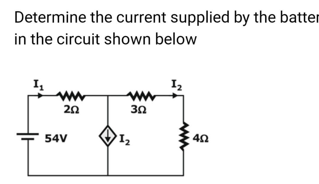 Determine the current supplied by the batter
in the circuit shown below
I1
202
54V
ww
3Ω
1₂
I₂
4Ω