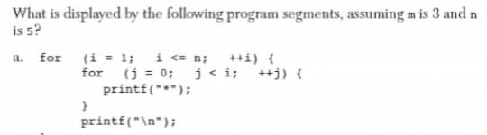 What is displayed by the following program segments, assuming m is 3 and n
is 5?
(i = 1; i <= n;
for (j = 0; j<i; ++j) {
printf("*");
a. for
++i) {
printf("\n");
