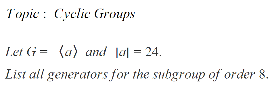 Topic : Cyclic Groups
Let G = (a) and Ja| = 24.
List all generators for the subgroup of order 8.
