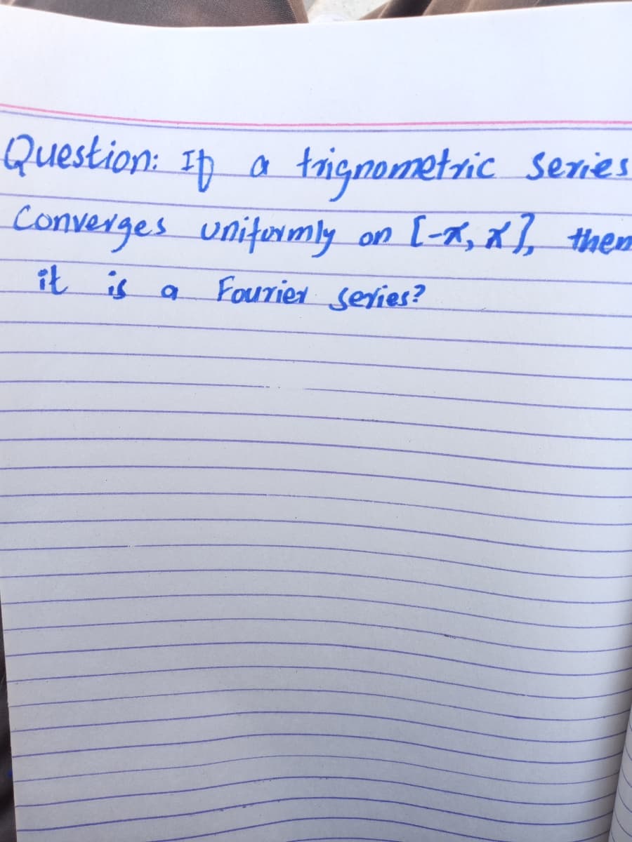 Question: Ip a trignometric Senies.
Converges uniformly an [X, X], them
it is a
Fourier series?
