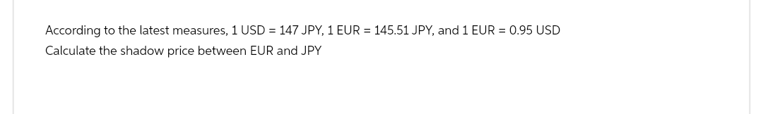 According to the latest measures, 1 USD = 147 JPY, 1 EUR = 145.51 JPY, and 1 EUR = 0.95 USD
Calculate the shadow price between EUR and JPY