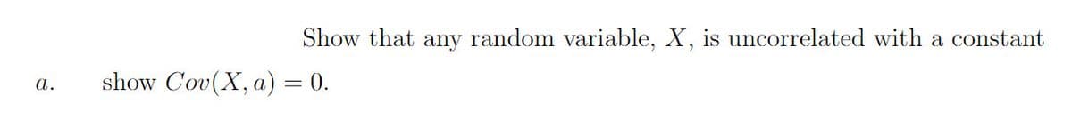 Show that any random variable, X, is uncorrelated with a constant
show Cov(X, a) = 0.
а.
