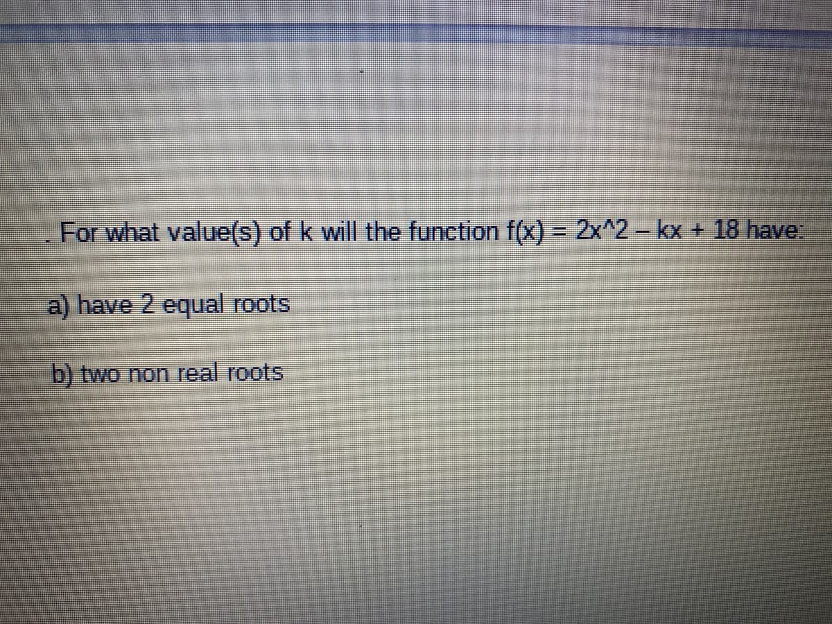 For what value(s) of k will the function f(x) = 2x^2 - kx + 18 have:
a) have 2 equal roots
b) two non real roots
