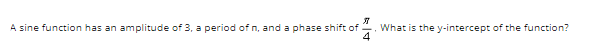 A sine function has an amplitude of 3, a period of n, and a phase shift of
What is the y-intercept of the function?
4