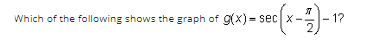 Which of the following shows the graph of g(x) = sec X
- sec (x-7)-1?
2