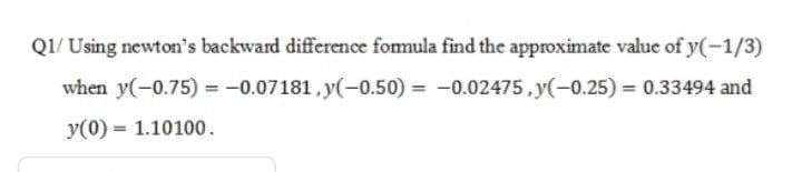 Q1/ Using newton's backward difference fomula find the approximate value of y(-1/3)
when y(-0.75) = -0.07181 , y(-0.50) = -0.02475,y(-0.25) = 0.33494 and
y(0) = 1.10100.
%3!
