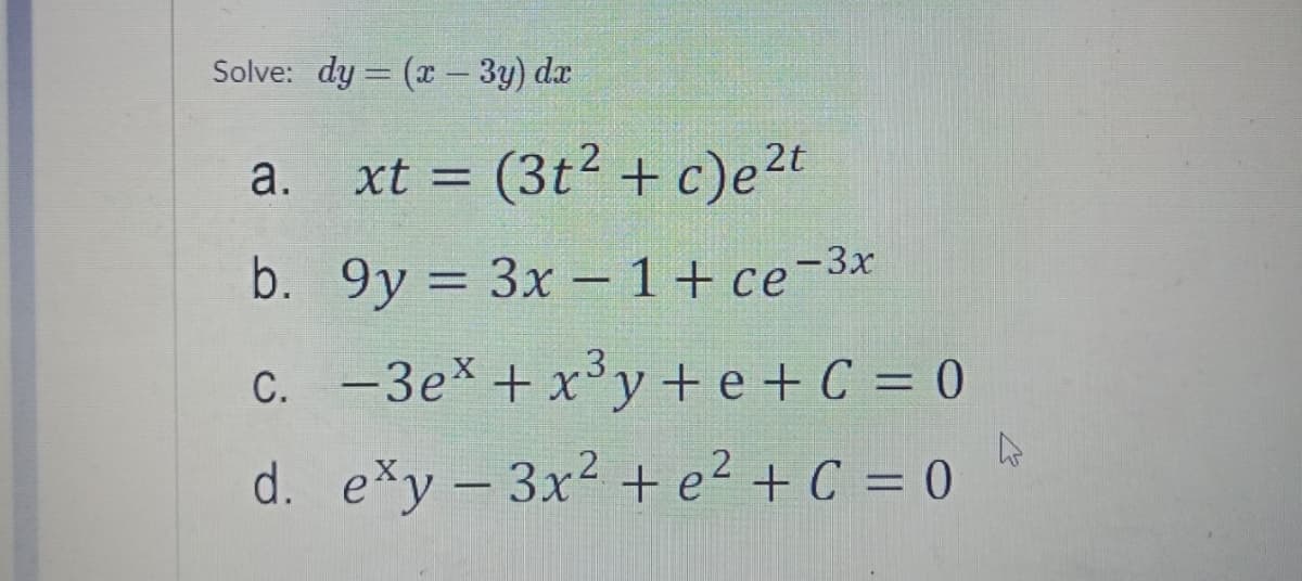 Solve: dy = (x - 3y) d.r
xt =
(3t2 + c)e2t
а.
%3D
b. 9y 3D 3x -1+ се -Зх
c. -3ex + x³y + e + C = 0
d. exy – 3x2 + e?+ C = 0
|
