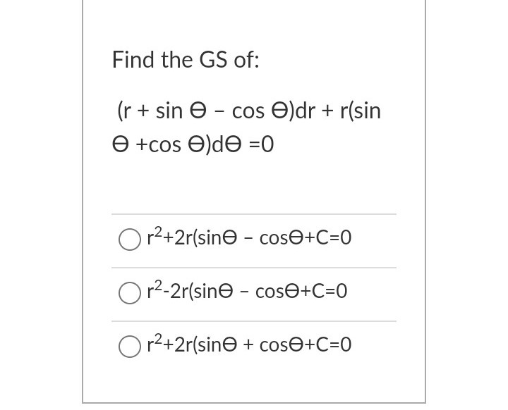 Find the GS of:
(r + sin e - cos O)dr + r(sin
e +cos e)de =0
Or2+2r(sine - cose+C=0
Or2-2r(sine - cosO+C=0
Or2+2r(sine + cos©+C=0
