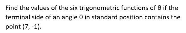 Find the values of the six trigonometric functions of 0 if the
terminal side of an angle 0 in standard position contains the
point (7, -1).
