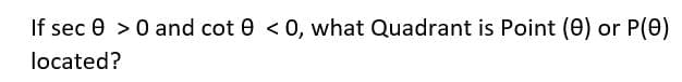 If sec 0 > 0 and cot 0 < 0, what Quadrant is Point (0) or P(0)
located?
