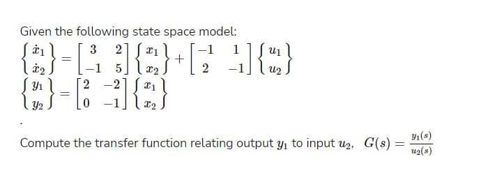 Given the following state space model:
2] x1
}=[
3
-1
1
5
-1
2
-21 *1
Y2
-1] | x2
Y1(s)
Compute the transfer function relating output y, to input uz, G(s) =
u2(s)
