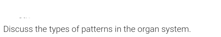 Discuss the types of patterns in the organ system.
