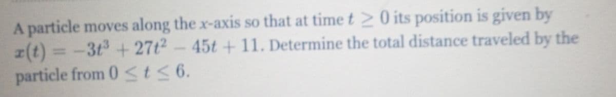 A particle moves along the x-axis so that at time t 20 its position is given by
2(t)
= -3t+27t² – 45t + 11. Determine the total distance traveled by the
%3D
particle from 0 <t< 6.
