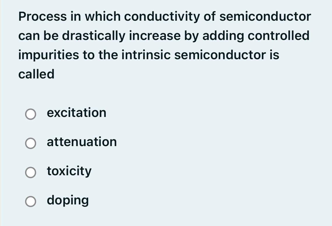 Process in which conductivity of semiconductor
can be drastically increase by adding controlled
impurities to the intrinsic semiconductor is
called
O excitation
attenuation
O toxicity
O doping
