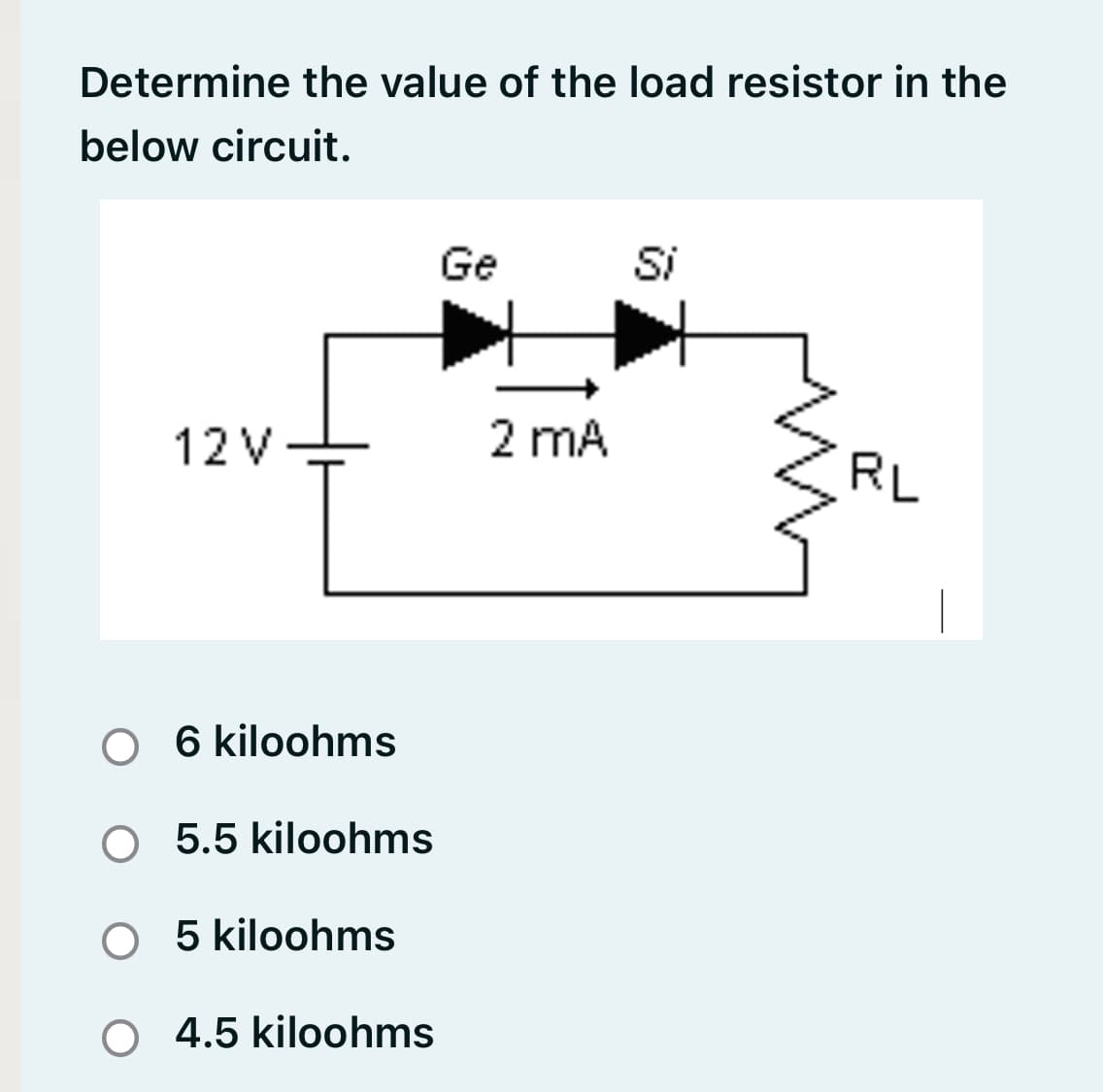 Determine the value of the load resistor in the
below circuit.
Ge
Si
12V
2 mA
RL
O 6 kiloohms
5.5 kiloohms
O 5 kiloohms
O 4.5 kiloohms
