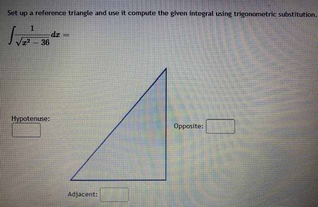 Set up a reference triangle and use it compute the given integral using trigonometric substitution
36
Hypotenuse:
Opposite:
