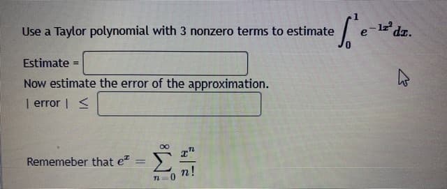 Use a Taylor polynomial with 3 nonzero terms to estimate
Estimate =
IP
Now estimate the error of the approximation.
| error | <
Σ
Rememeber that e =
n!
