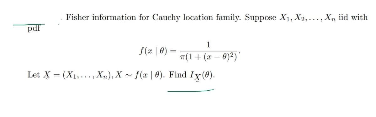 Fisher information for Cauchy location family. Suppose X₁, X2,..., Xn iid with
1
f(x | 0) =
=
π(1 + (x −0)²)
f(x0). Find I
Ix(0).
pdf
Let X = (X₁,..., Xn), X
~