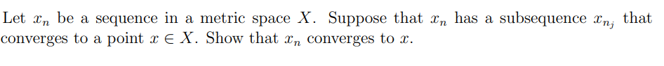 Let xn be a sequence in a metric space X. Suppose that xn has a subsequence xn, that
converges to a point x E X. Show that xn converges to x.
