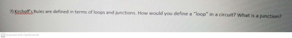7) Kirchoff's Rules are defined in terms of loops and junctions. How would you define a "loop" in a circuit? What is a junction?
CS Scanned with CamScanner
