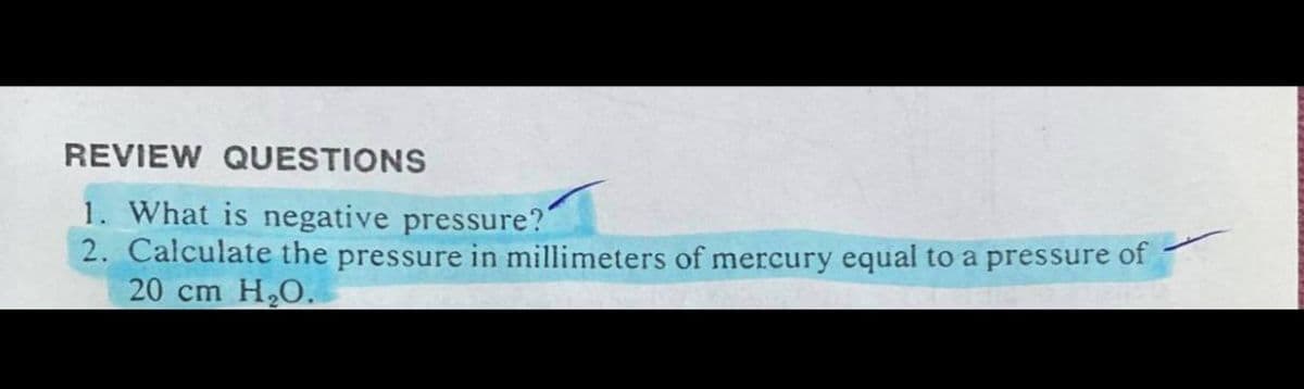 REVIEW QUESTIONS
1. What is negative pressure?"
2. Calculate the pressure in millimeters of mercury equal to a pressure of
20 cm H,O.
