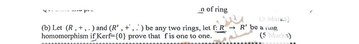 M
n of ring
(5 Marks)
(b) Let (R,+,) and (R', +', '') be any two rings, let f: RR' be a ring
homomorphism if Kerf={0} prove that f is one to one.
(5 Marks)