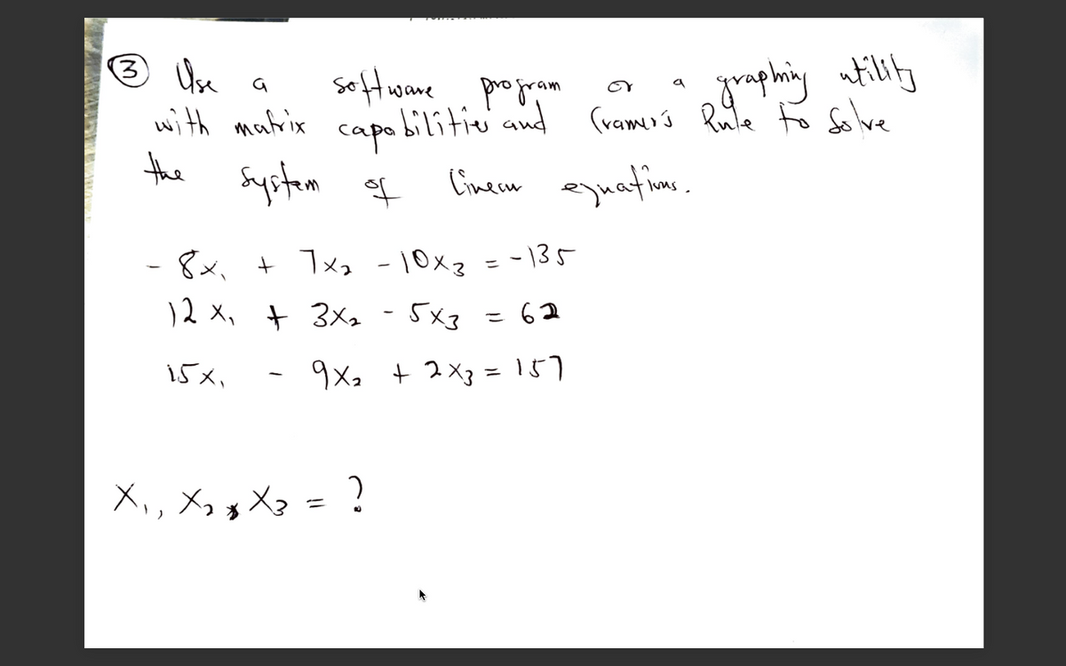 3)
seftwane
graphingility
program
capa bilitiv and (ramer s Rute t Solve
Cinece enafims.
or
with matrix
the Sypstem
of
-8x, + 1x - 10xz = - \35
%3D
)2 X, t 3Xz - 5x3
= 62
15メ、
9Xa + 2X3= 157
X,, X,g Xz = ?
