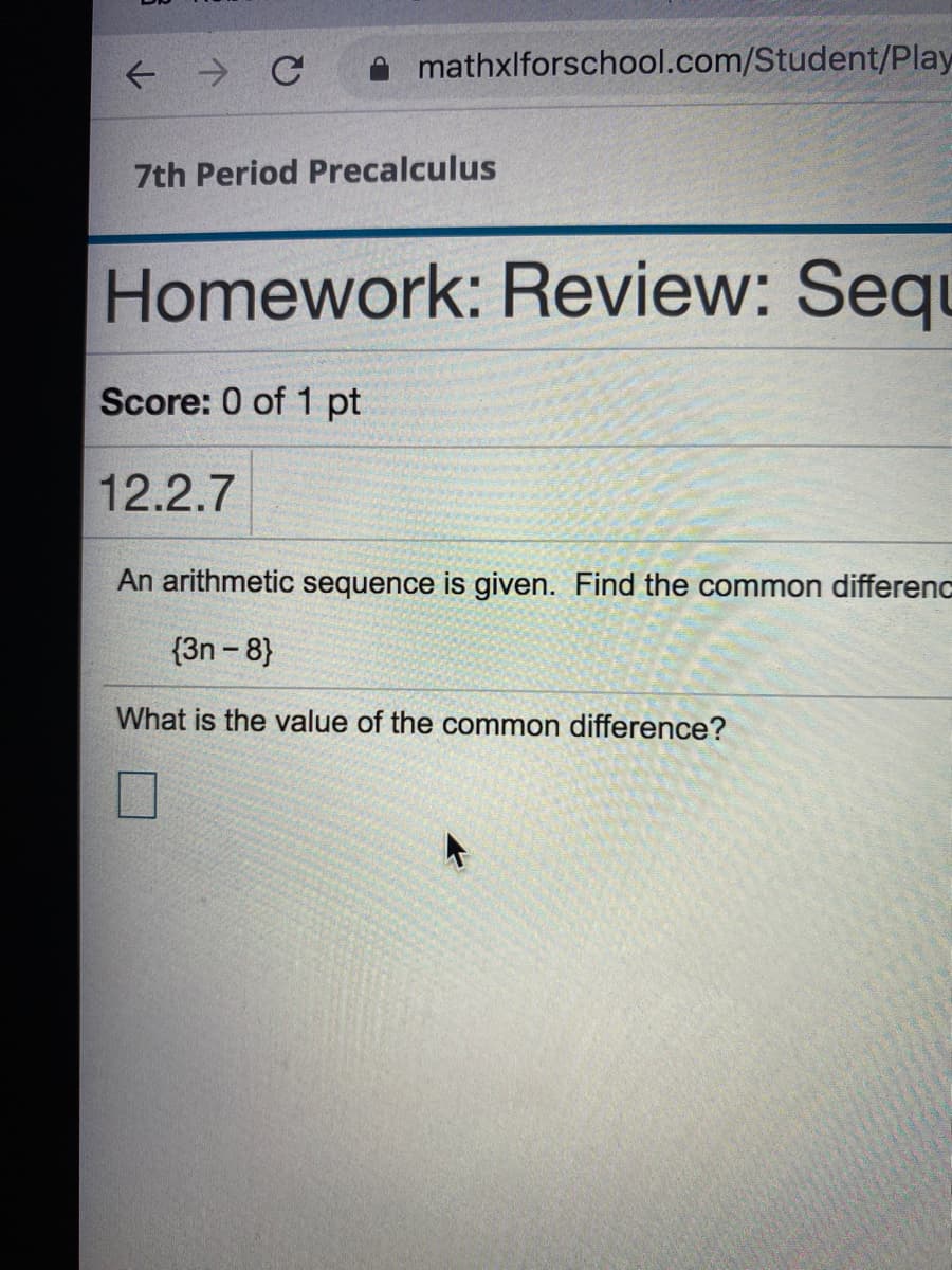 mathxlforschool.com/Student/Play
7th Period Precalculus
Homework: Review: Sequ
Score: 0 of 1 pt
12.2.7
An arithmetic sequence is given. Find the common differenc
{3n - 8}
What is the value of the common difference?
