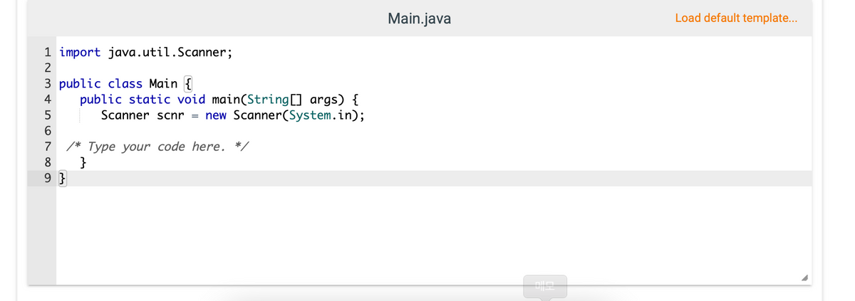 Main.java
Load default template...
1 import java.util.Scanner;
2
3 public class Main {
public static void main(String[] args) {
4
5
Scanner scnr
new Scanner(System.in);
7 /* Type your code here. *
}
9 }
8
