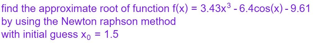 find the approximate root of function f(x) = 3.43x³ -6.4cos(x) - 9.61
by using the Newton raphson method
with initial guess x₁ = 1.5