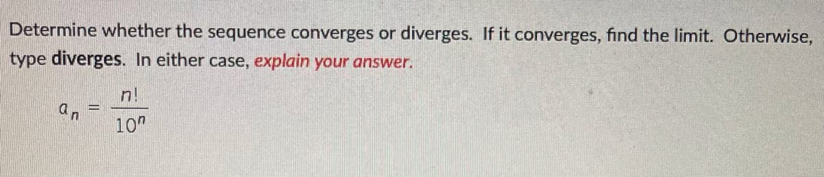 Determine whether the sequence converges or diverges. If it converges, find the limit. Otherwise,
type diverges. In either case, explain your answer.
n!
an
10"

