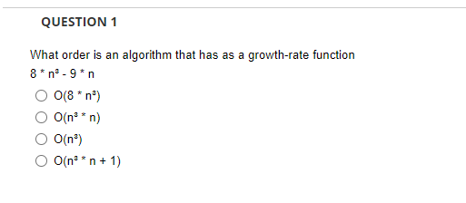 QUESTION 1
What order is an algorithm that has as a growth-rate function
8* n° - 9 *n
O(8 * n°)
O(n° * n)
O(n°)
O(n° *n + 1)
