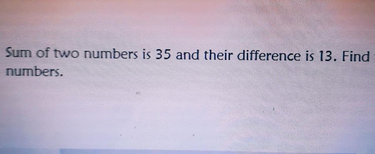 Sum of two numbers is 35 and their difference is 13. Find
numbers.
