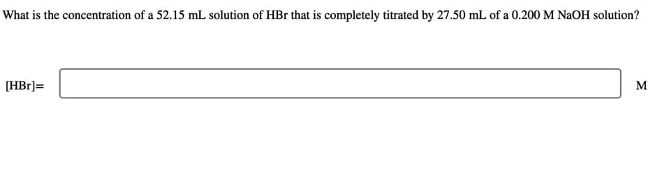 What is the concentration of a 52.15 mL solution of HBr that is completely titrated by 27.50 mL of a 0.200 M NaOH solution?
[HBr]=
M
