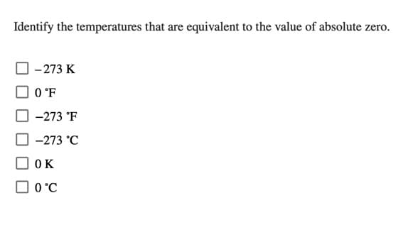 Identify the temperatures that are equivalent to the value of absolute zero.
- 273 K
O °F
-273 °F
-273 °C
OK
O O °C
