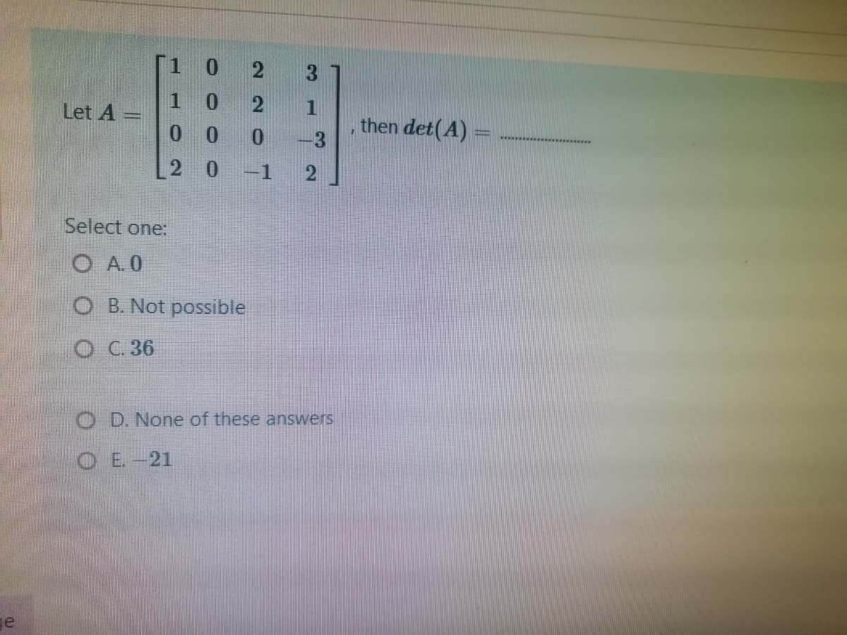 0.
3.
Let A
0 0
0.
then det(A) =
-3
-1
Select one:
O A.0
O B. Not possible
O C. 36
O D. None of these answers
OE-21
e
2.
