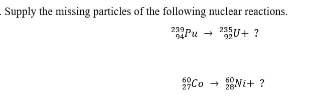 Supply the missing particles of the following nuclear reactions.
5U+ ?
239
235
94Ри >
Co
60
2Ni+ ?
60
28
